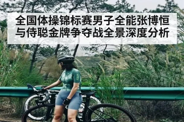 全国体操锦标赛男子全能张博恒与侍聪金牌争夺战全景深度分析