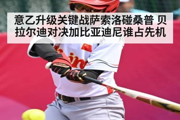 意乙升级关键战萨索洛碰桑普 贝拉尔迪对决加比亚迪尼谁占先机