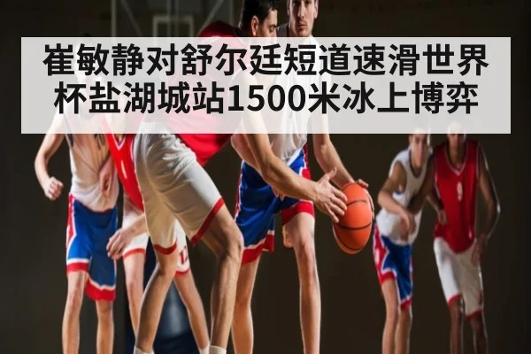 崔敏静对舒尔廷短道速滑世界杯盐湖城站1500米冰上博弈