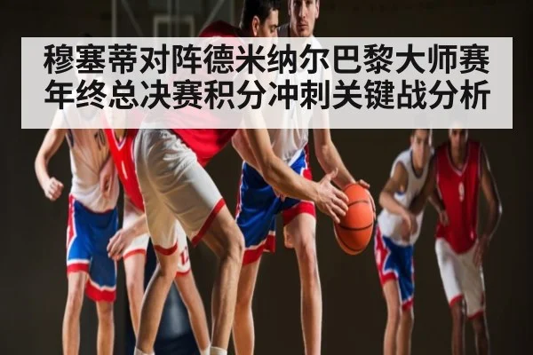 穆塞蒂对阵德米纳尔巴黎大师赛年终总决赛积分冲刺关键战分析