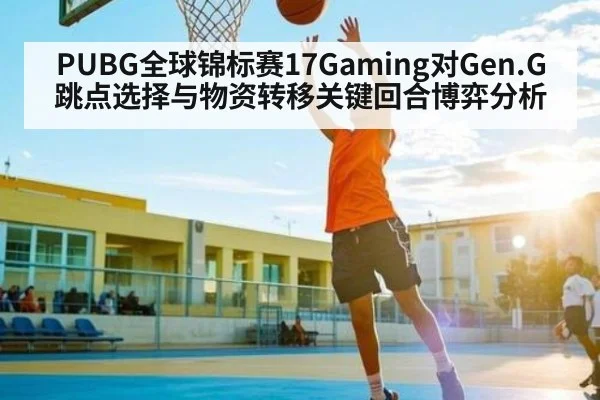 PUBG全球锦标赛17Gaming对Gen.G跳点选择与物资转移关键回合博弈分析